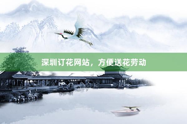 深圳订花网站，方便送花劳动
