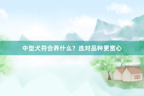 中型犬符合养什么？选对品种更宽心